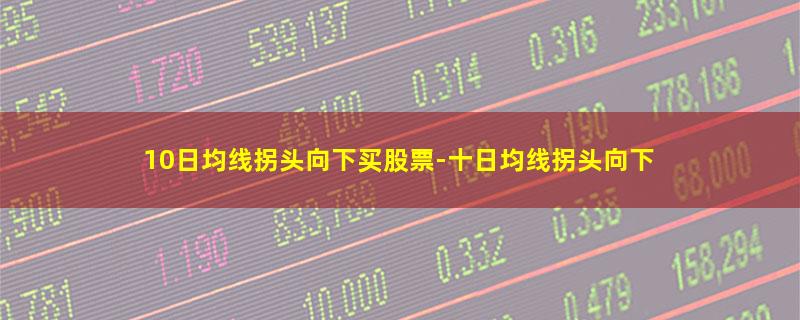 10日均线拐头向下买股票.jpg