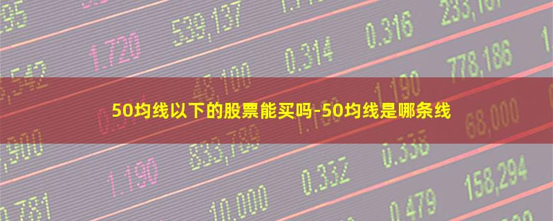 50均线以下的股票能买吗.jpg