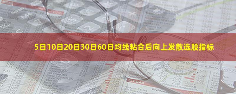 5日10日20日30日60日均线粘合后向上发散选股指标