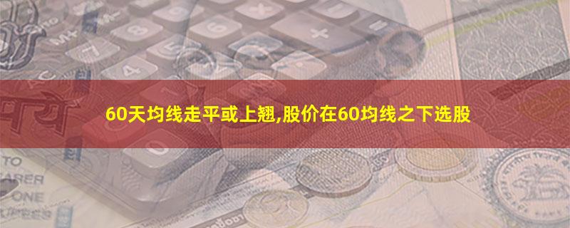 60天均线走平或上翘,股价在60均线之下选股