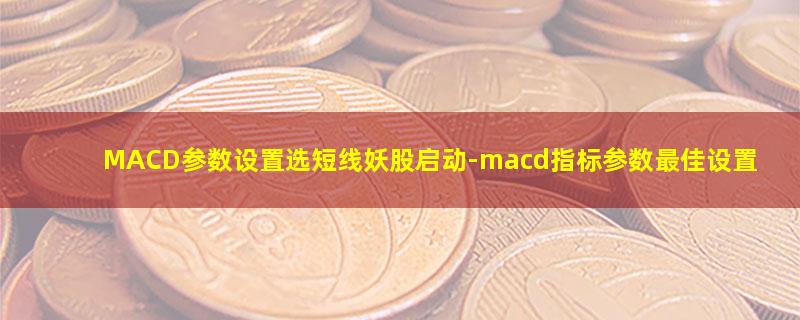 MACD参数设置选短线妖股启动.jpg