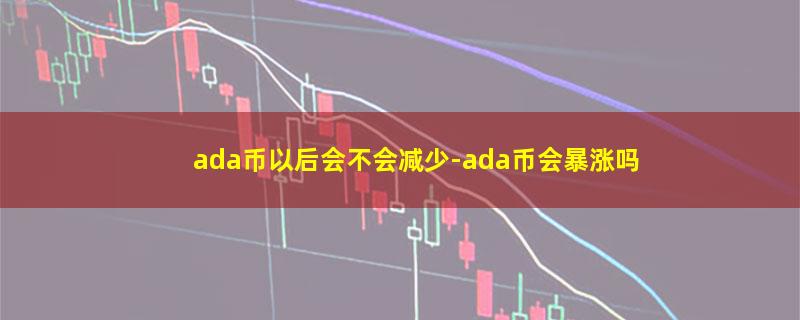 ada币以后会不会减少.jpg