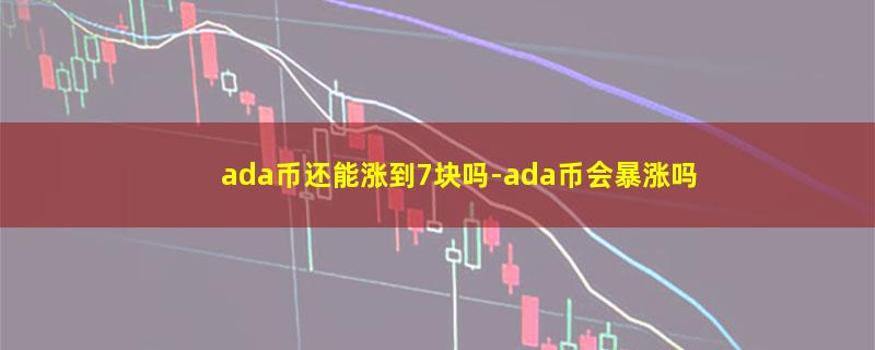 ada币还能涨到7块吗.jpg