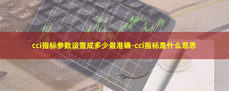 cci指标参数设置成多少最准确.jpg