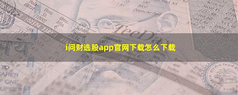 i问财选股app官网下载怎么下载