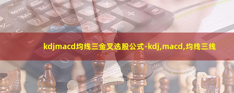 kdjmacd均线三金叉选股公式.jpg