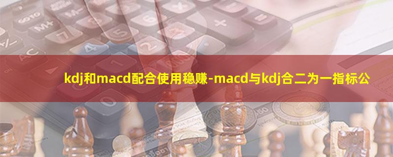 kdj和macd配合使用稳赚.jpg