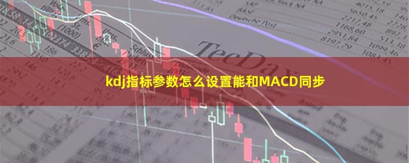 kdj指标参数怎么设置能和MACD同步