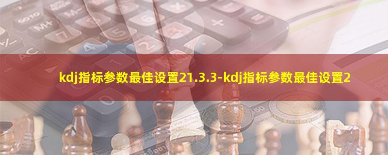 kdj指标参数最佳设置21.3.3.jpg