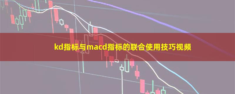 kd指标与macd指标的联合使用技巧视频