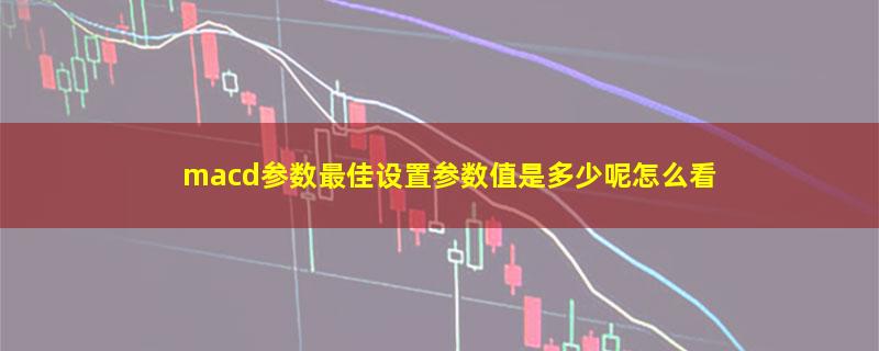 macd参数最佳设置参数值是多少呢怎么看