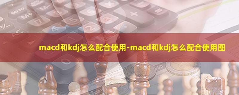 macd和kdj怎么配合使用.jpg