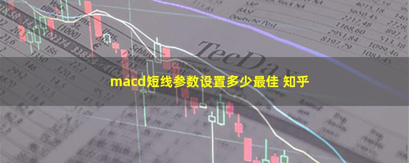 macd短线参数设置多少最佳 知乎