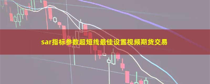 sar指标参数超短线最佳设置视频期货交易