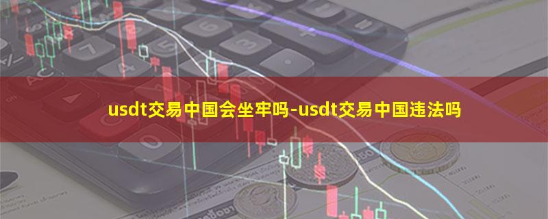 usdt交易中国会坐牢吗.jpg