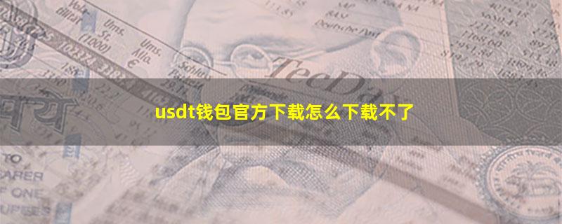 usdt钱包官方下载怎么下载不了