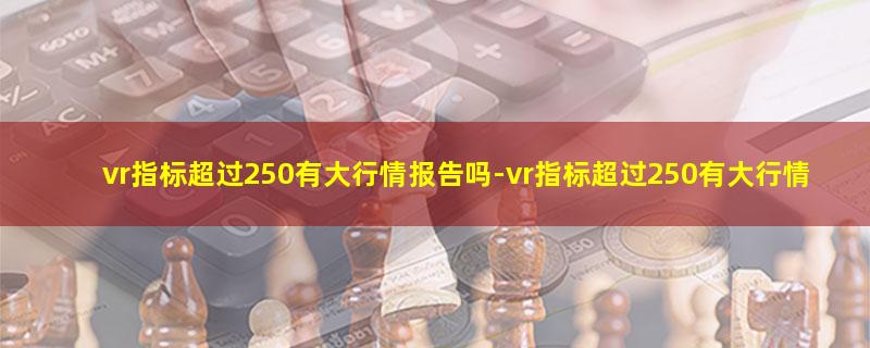 vr指标超过250有大行情报告吗.jpg