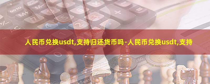 人民币兑换usdt,支持归还货币吗.jpg