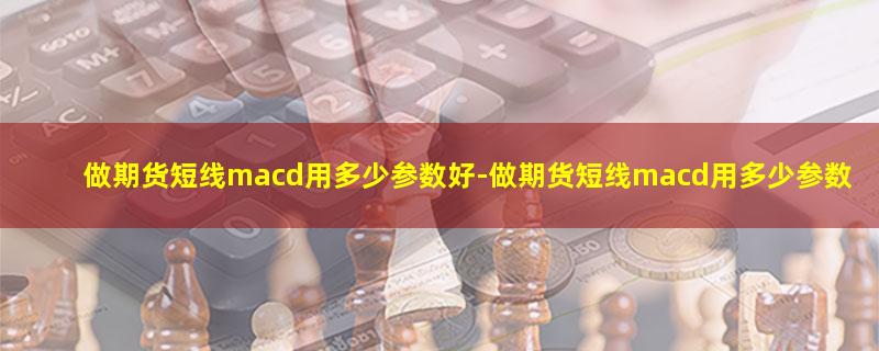 做期货短线macd用多少参数好.jpg