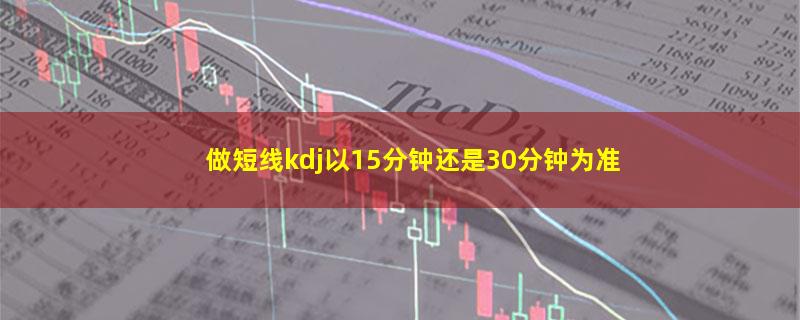 做短线kdj以15分钟还是30分钟为准