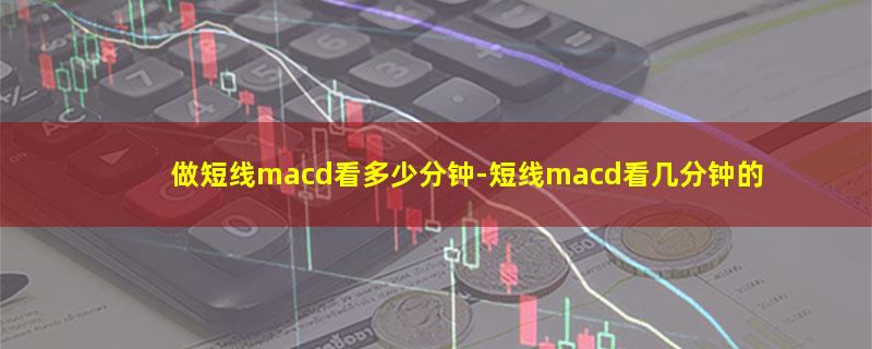 做短线macd看多少分钟.jpg