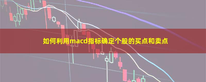 如何利用macd指标确定个股的买点和卖点.jpg