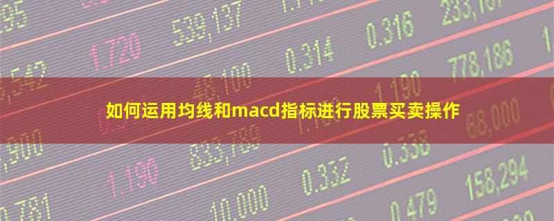 如何运用均线和macd指标进行股票买卖操作