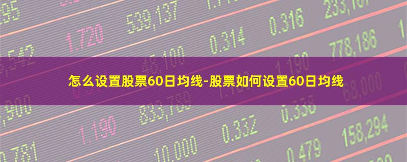 怎么设置股票60日均线.jpg