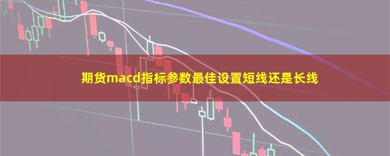 期货macd指标参数最佳设置短线还是长线