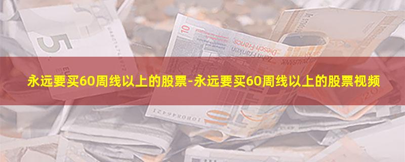 永远要买60周线以上的股票.jpg