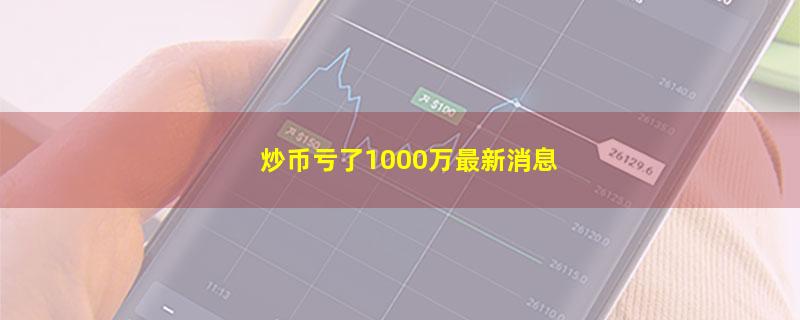 炒币亏了1000万最新消息