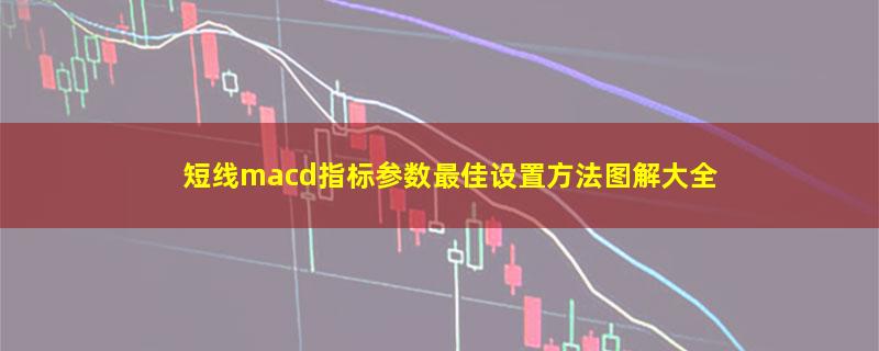 短线macd指标参数最佳设置方法图解大全