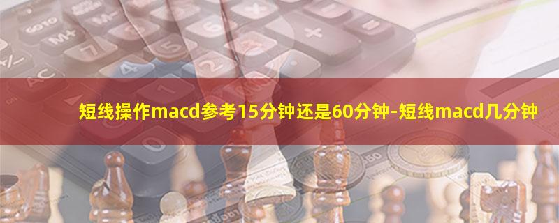 短线操作macd参考15分钟还是60分钟.jpg