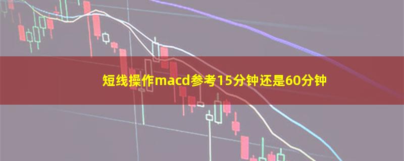 短线操作macd参考15分钟还是60分钟