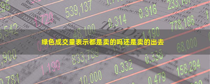 绿色成交量表示都是卖的吗还是卖的出去