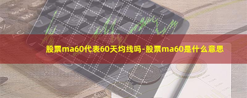 股票ma60代表60天均线吗.jpg