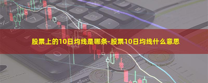 股票上的10日均线是哪条.jpg