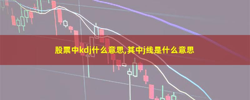 股票中kdj什么意思,其中j线是什么意思