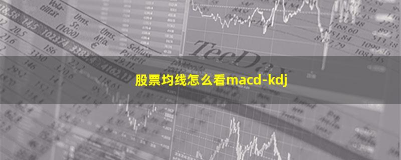 股票均线怎么看macd-kdj