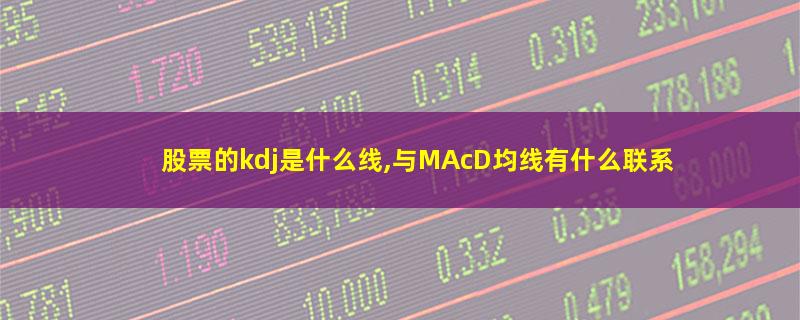 股票的kdj是什么线,与MAcD均线有什么联系