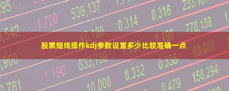 股票短线操作kdj参数设置多少比较准确一点