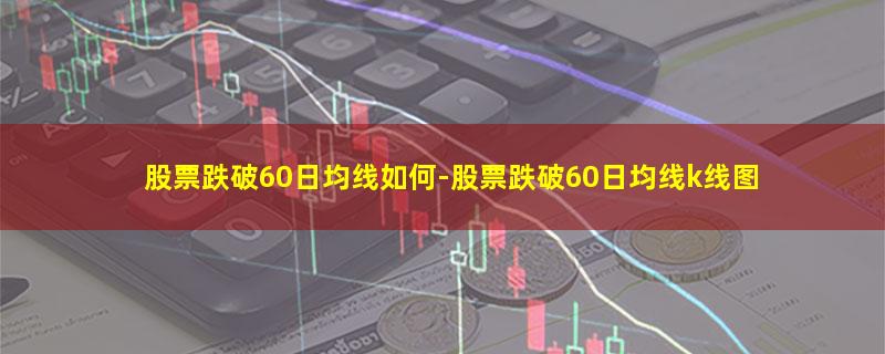 股票跌破60日均线如何.jpg