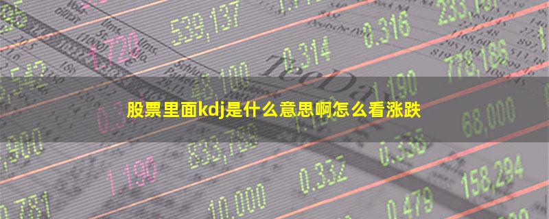 股票里面kdj是什么意思啊怎么看涨跌