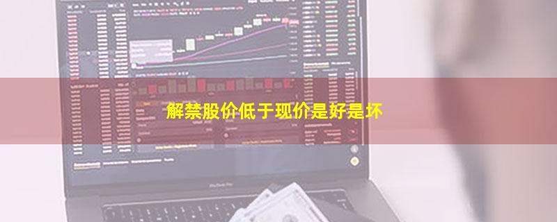 解禁股价低于现价是好是坏