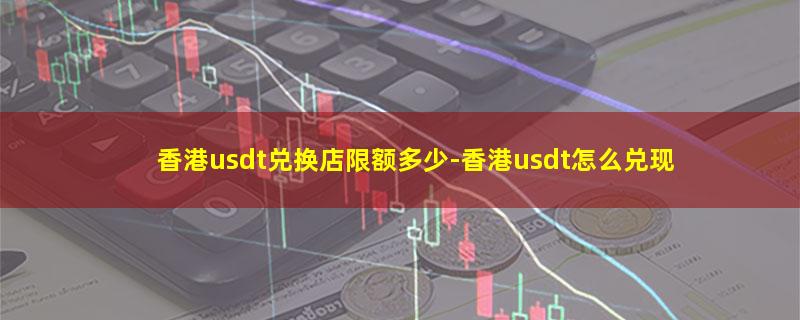 香港usdt兑换店限额多少.jpg